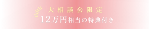 大相談会限定　12万円相当の特典付き